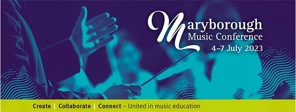 Maryborough Music Conference 4-7 July 2023. Create | Collaborate | Connect - United in music education